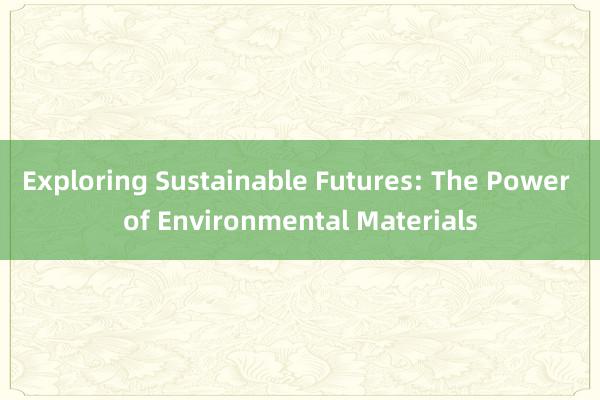 Exploring Sustainable Futures: The Power of Environmental Materials